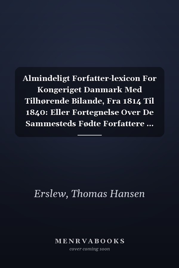 Almindeligt Forfatter-lexicon For Kongeriget Danmark Med Tilhørende Bilande, Fra 1814 Til 1840: Eller Fortegnelse Over De Sammesteds Fødte Forfattere ... Fødte, Med Anførelse Af... (Danish Edition)