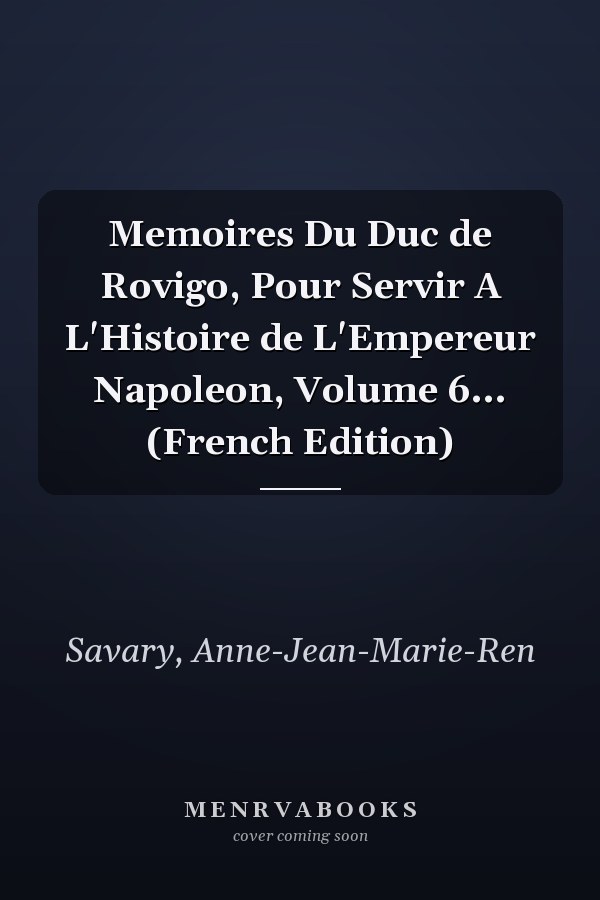 Memoires Du Duc de Rovigo, Pour Servir A L'Histoire de L'Empereur Napoleon, Volume 6... (French Edition)