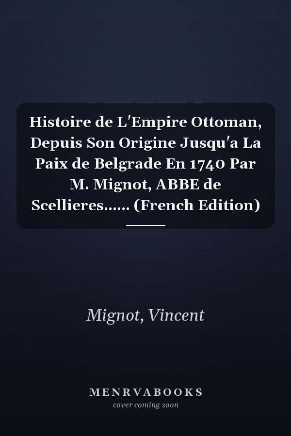 Histoire de L'Empire Ottoman, Depuis Son Origine Jusqu'a La Paix de Belgrade En 1740 Par M. Mignot, ABBE de Scellieres...... (French Edition)