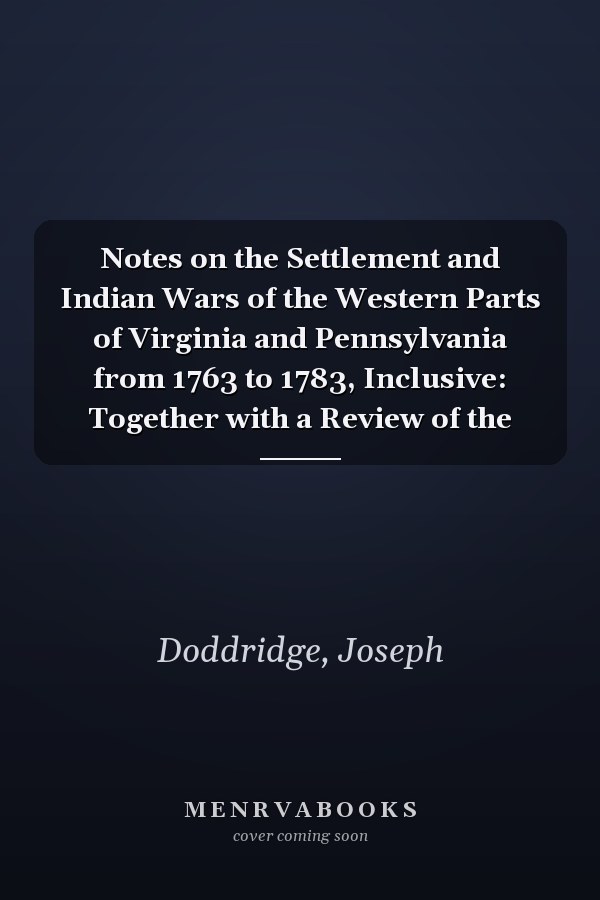 Notes on the Settlement and Indian Wars of the Western Parts of Virginia and Pennsylvania from 1763 to 1783, Inclusive: Together with a Review of the
