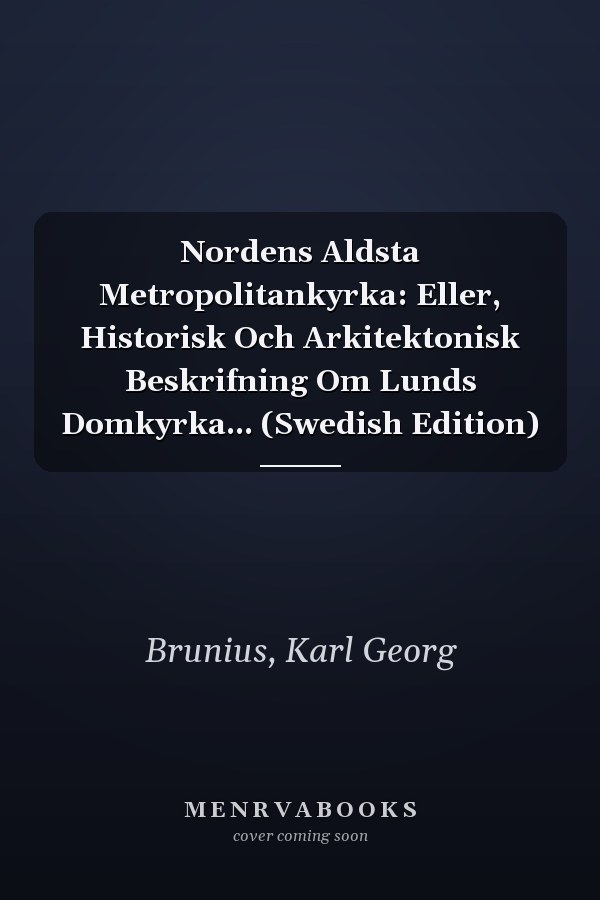 Nordens Aldsta Metropolitankyrka: Eller, Historisk Och Arkitektonisk Beskrifning Om Lunds Domkyrka... (Swedish Edition)