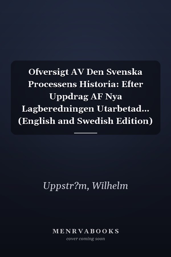 Ofversigt AV Den Svenska Processens Historia: Efter Uppdrag AF Nya Lagberedningen Utarbetad... (English and Swedish Edition)
