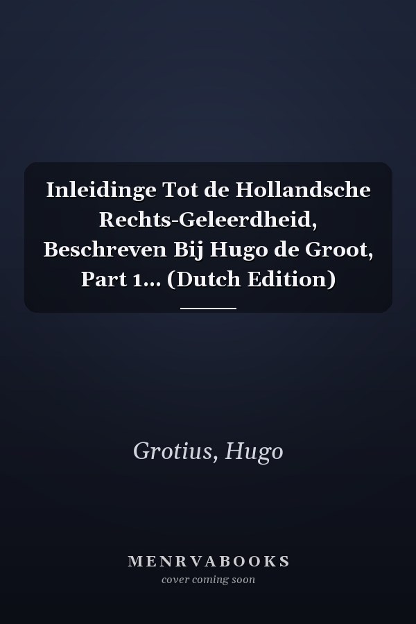 Inleidinge Tot de Hollandsche Rechts-Geleerdheid, Beschreven Bij Hugo de Groot, Part 1... (Dutch Edition)