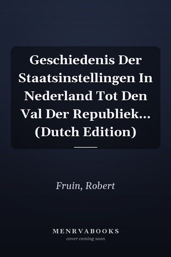 Geschiedenis Der Staatsinstellingen In Nederland Tot Den Val Der Republiek... (Dutch Edition)