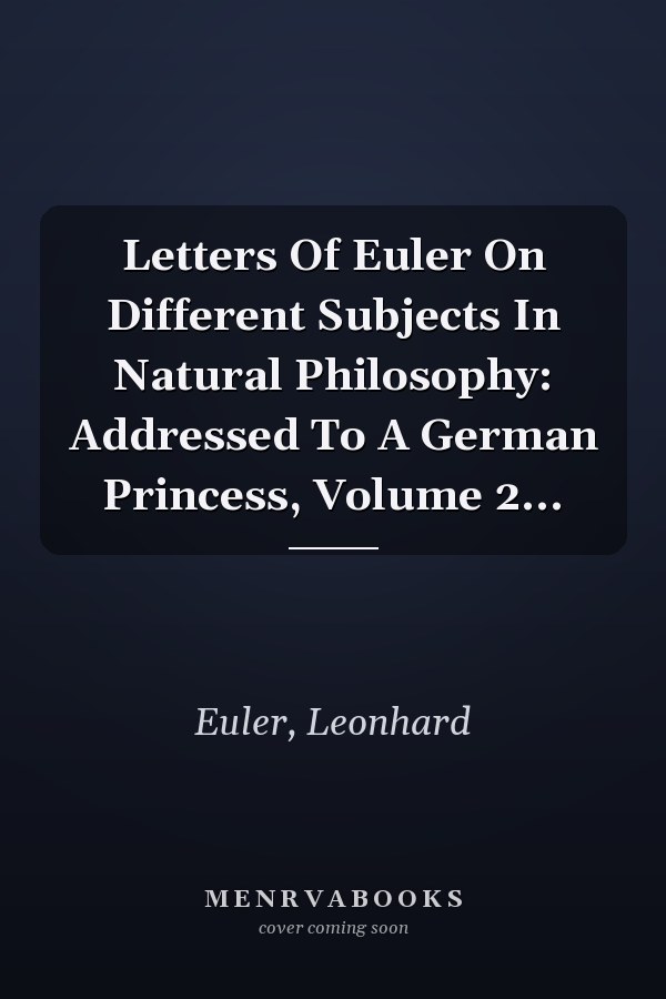 Letters Of Euler On Different Subjects In Natural Philosophy: Addressed To A German Princess, Volume 2...