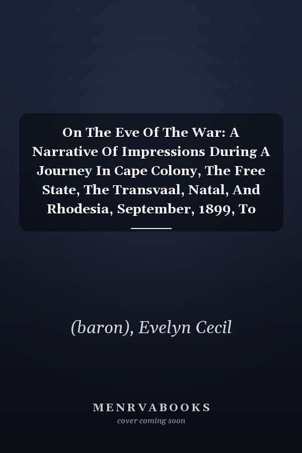 On The Eve Of The War: A Narrative Of Impressions During A Journey In Cape Colony, The Free State, The Transvaal, Natal, And Rhodesia, September, 1899, To January, 1900...