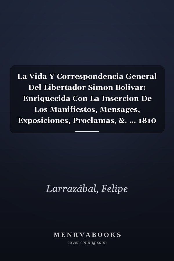 La Vida Y Correspondencia General Del Libertador Simon Bolivar: Enriquecida Con La Insercion De Los Manifiestos, Mensages, Exposiciones, Proclamas, &. ... 1810 Hasta 1830 6. Ed... (Spanish Edition)