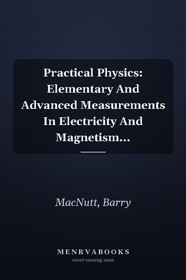 Practical Physics: Elementary And Advanced Measurements In Electricity And Magnetism...