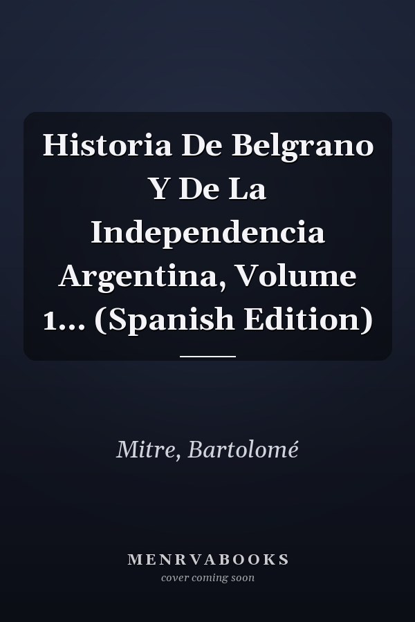Historia De Belgrano Y De La Independencia Argentina, Volume 1... (Spanish Edition)