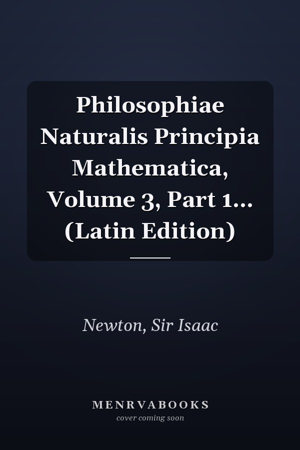 Philosophiae Naturalis Principia Mathematica, Volume 3, Part 1... (Latin Edition)