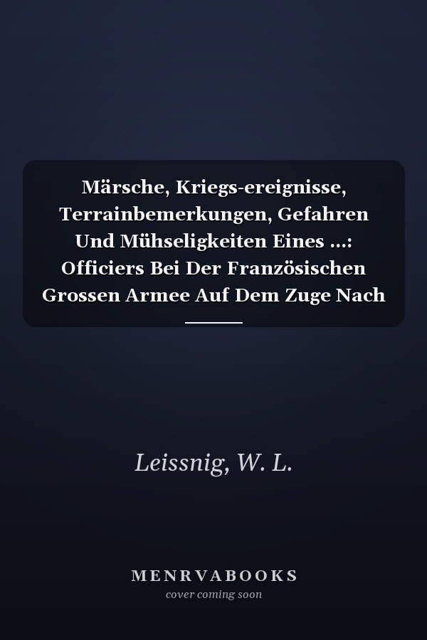 Märsche, Kriegs-ereignisse, Terrainbemerkungen, Gefahren Und Mühseligkeiten Eines ...: Officiers Bei Der Französischen Grossen Armee Auf Dem Zuge Nach Moskau ... 1812 ...... (German Edition)