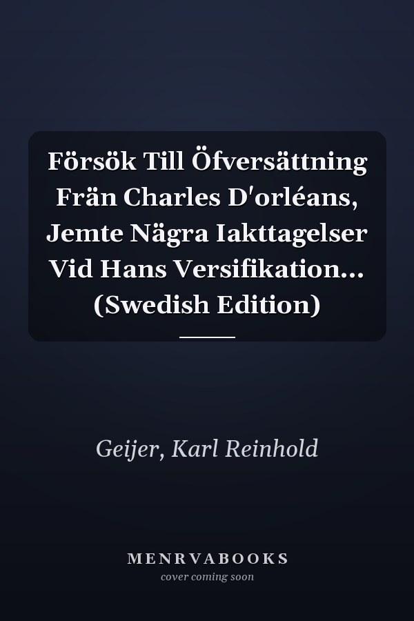 Försök Till Öfversättning Frän Charles D'orléans, Jemte Nägra Iakttagelser Vid Hans Versifikation... (Swedish Edition)