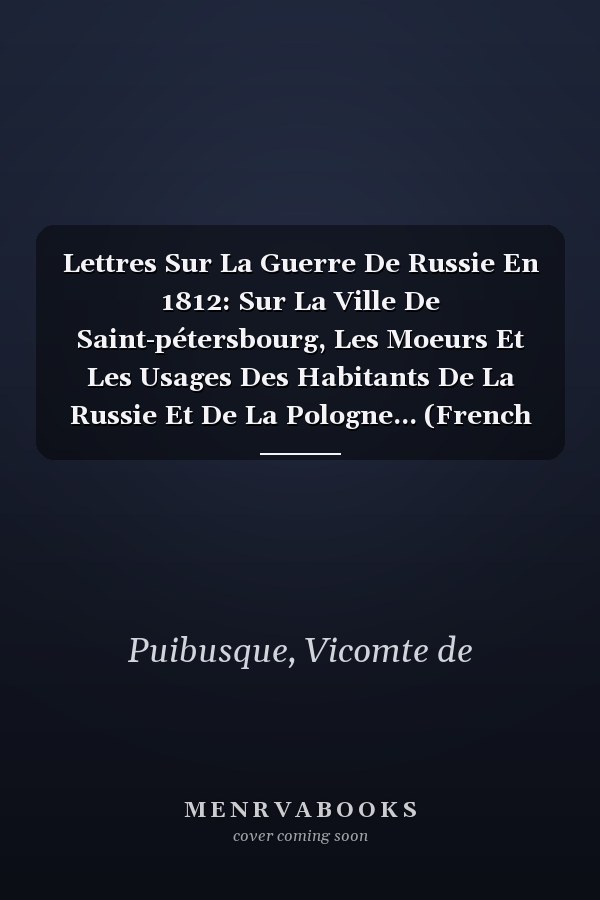 Lettres Sur La Guerre De Russie En 1812: Sur La Ville De Saint-pétersbourg, Les Moeurs Et Les Usages Des Habitants De La Russie Et De La Pologne... (French Edition)