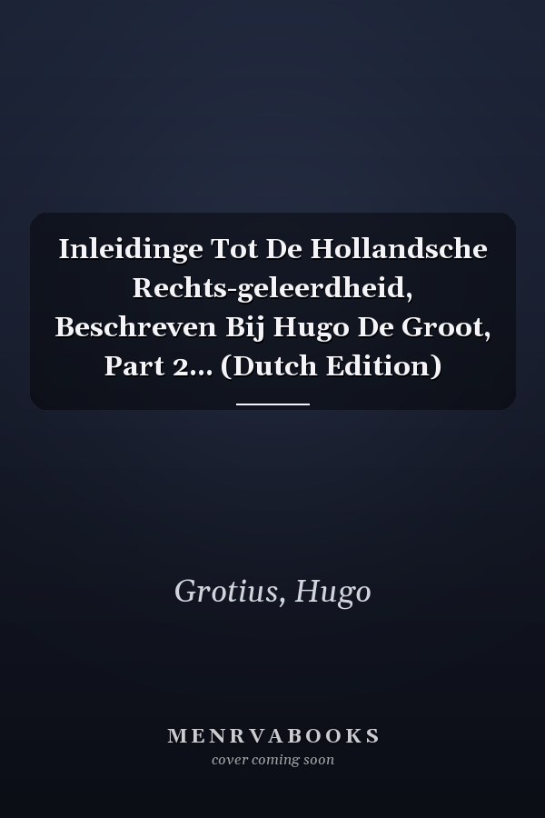 Inleidinge Tot De Hollandsche Rechts-geleerdheid, Beschreven Bij Hugo De Groot, Part 2... (Dutch Edition)