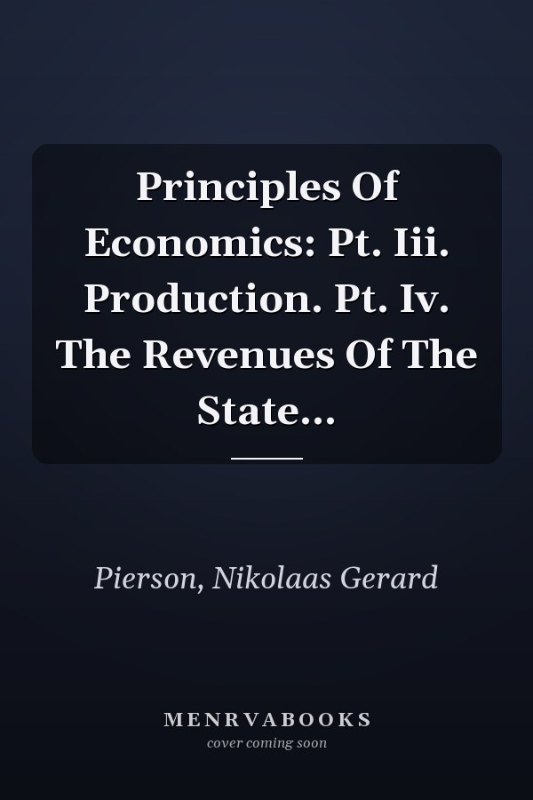 Principles Of Economics: Pt. Iii. Production. Pt. Iv. The Revenues Of The State...
