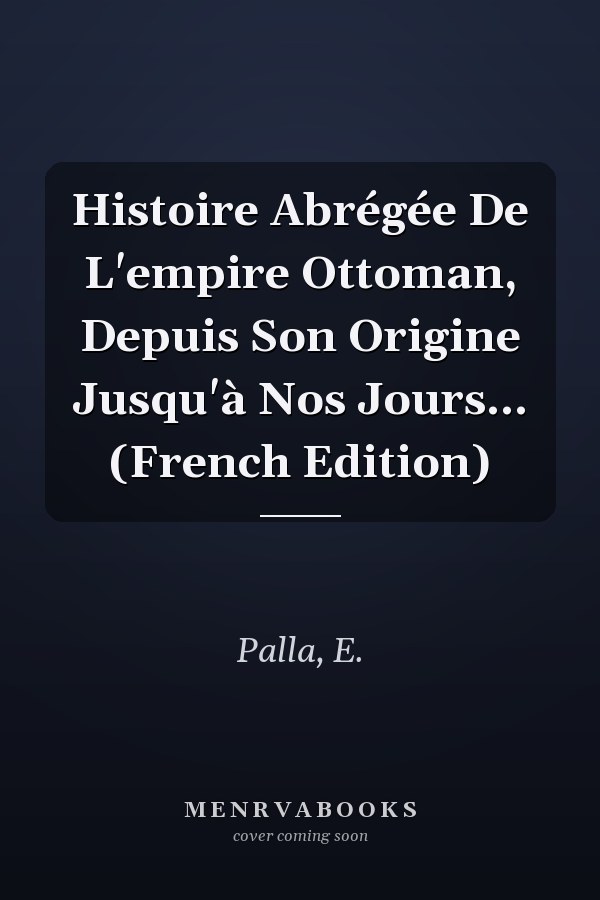 Histoire Abrégée De L'empire Ottoman, Depuis Son Origine Jusqu'à Nos Jours... (French Edition)
