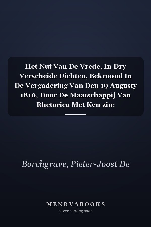 Het Nut Van De Vrede, In Dry Verscheide Dichten, Bekroond In De Vergadering Van Den 19 Augusty 1810, Door De Maatschappij Van Rhetorica Met Ken-zin: Vredeminnaars, Binnen Kortrijk... (Dutch Edition)