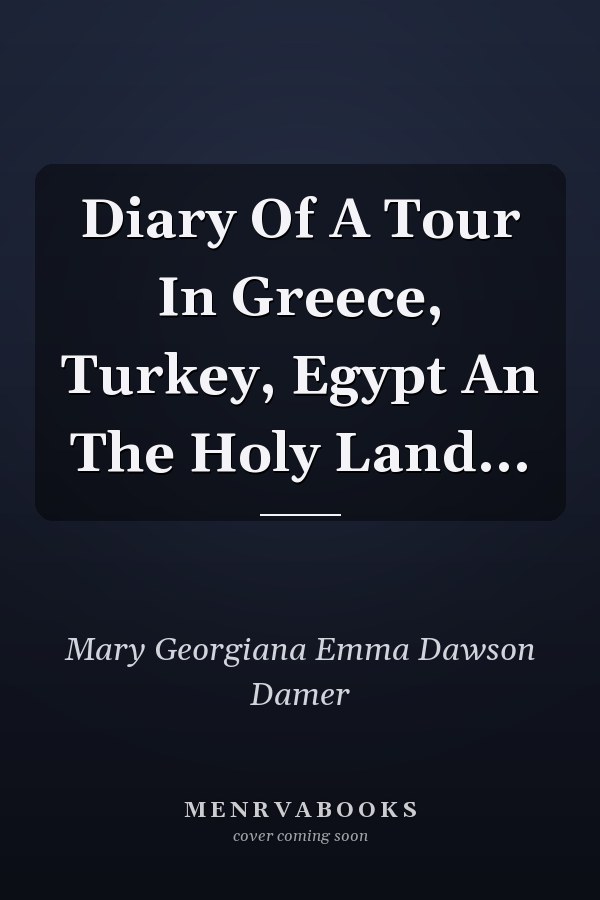 Diary Of A Tour In Greece, Turkey, Egypt An The Holy Land...