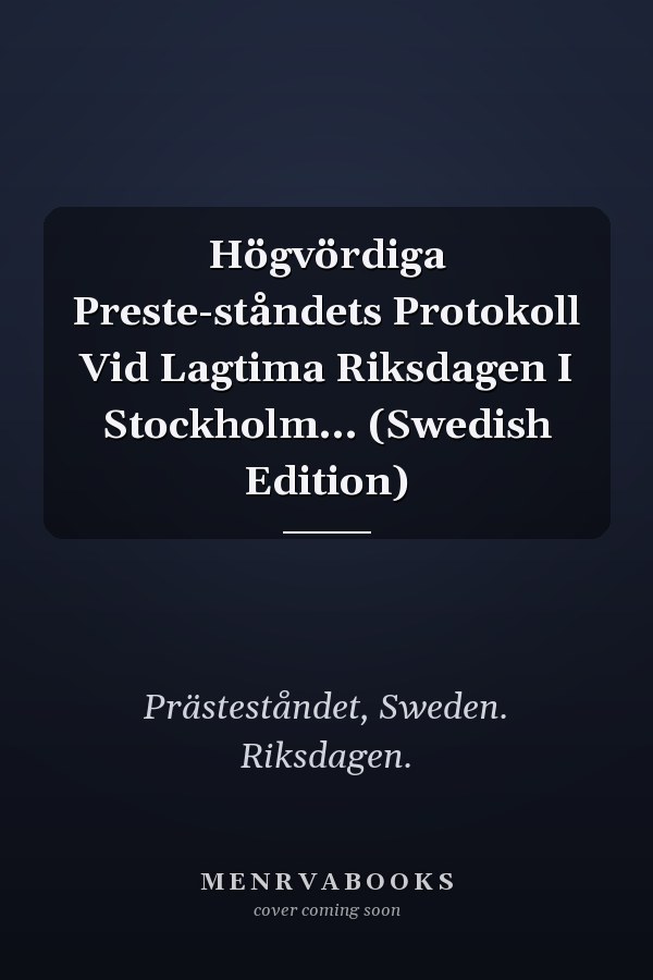 Högvördiga Preste-ståndets Protokoll Vid Lagtima Riksdagen I Stockholm... (Swedish Edition)