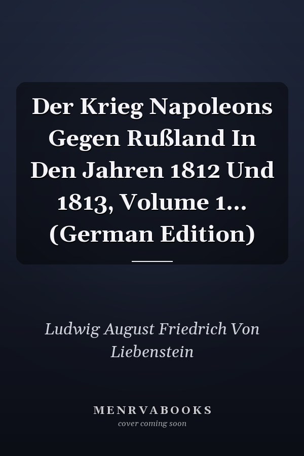 Der Krieg Napoleons Gegen Rußland In Den Jahren 1812 Und 1813, Volume 1... (German Edition)
