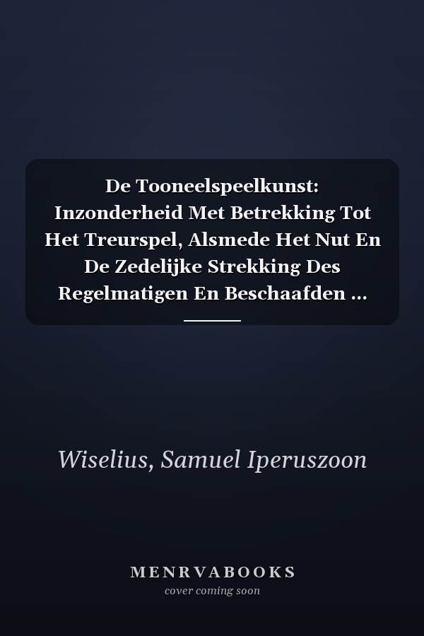 De Tooneelspeelkunst: Inzonderheid Met Betrekking Tot Het Treurspel, Alsmede Het Nut En De Zedelijke Strekking Des Regelmatigen En Beschaafden ... Welsprekendheid, In De... (Dutch Edition)