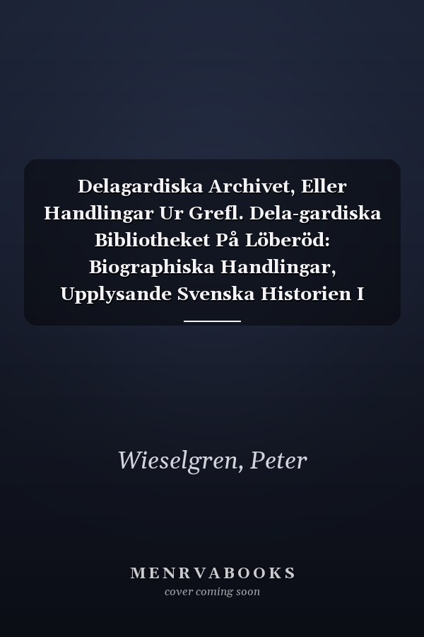 Delagardiska Archivet, Eller Handlingar Ur Grefl. Dela-gardiska Bibliotheket På Löberöd: Biographiska Handlingar, Upplysande Svenska Historien I Sjuttonde Seklet, Volume 7... (Swedish Edition)