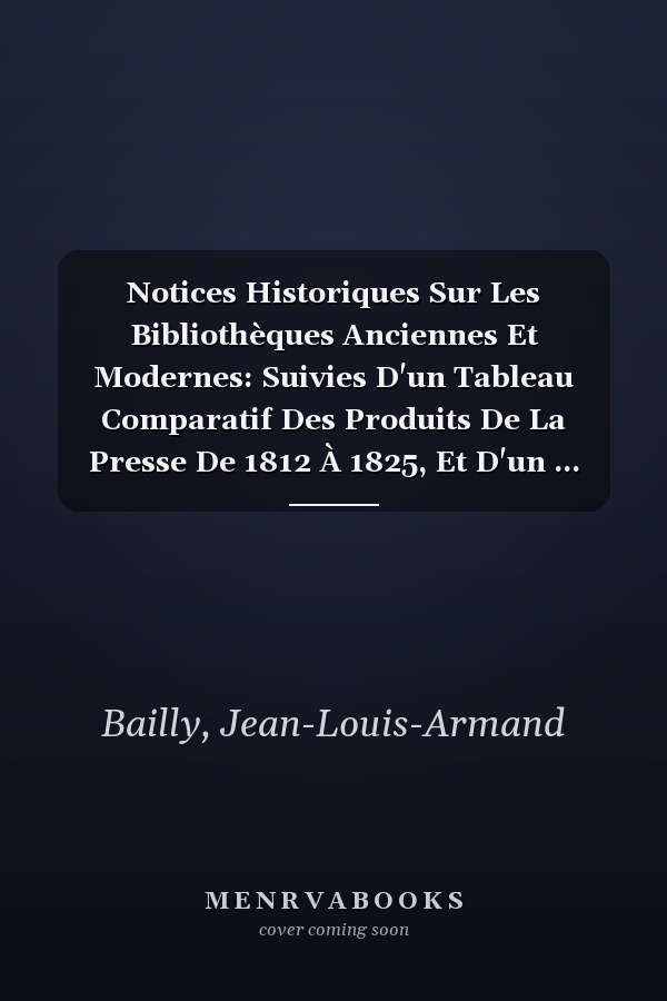 Notices Historiques Sur Les Bibliothèques Anciennes Et Modernes: Suivies D'un Tableau Comparatif Des Produits De La Presse De 1812 À 1825, Et D'un ... Les Bibliothèques... (French Edition)