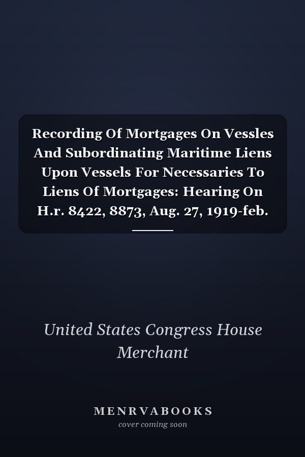 Recording Of Mortgages On Vessles And Subordinating Maritime Liens Upon Vessels For Necessaries To Liens Of Mortgages: Hearing On H.r. 8422, 8873, Aug. 27, 1919-feb. 16, 1920...