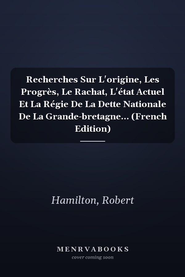 Recherches Sur L'origine, Les Progrès, Le Rachat, L'état Actuel Et La Régie De La Dette Nationale De La Grande-bretagne... (French Edition)