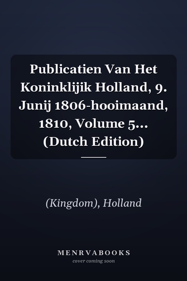 Publicatien Van Het Koninklijik Holland, 9. Junij 1806-hooimaand, 1810, Volume 5... (Dutch Edition)