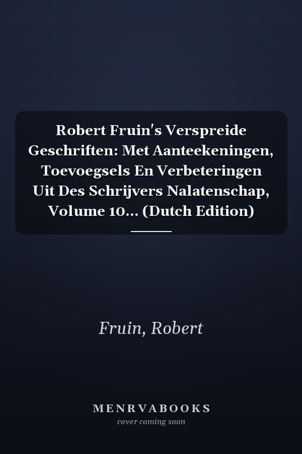 Robert Fruin's Verspreide Geschriften: Met Aanteekeningen, Toevoegsels En Verbeteringen Uit Des Schrijvers Nalatenschap, Volume 10... (Dutch Edition)