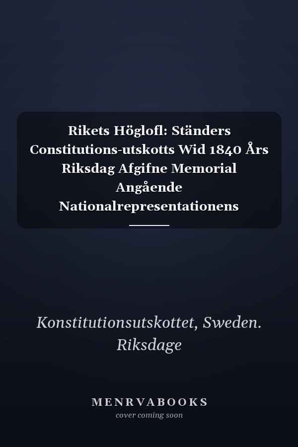 Rikets Höglofl: Ständers Constitutions-utskotts Wid 1840 Års Riksdag Afgifne Memorial Angående Nationalrepresentationens Ombildning, Jemte De I ... Beslut, Volumes 1-2... (Swedish Edition)