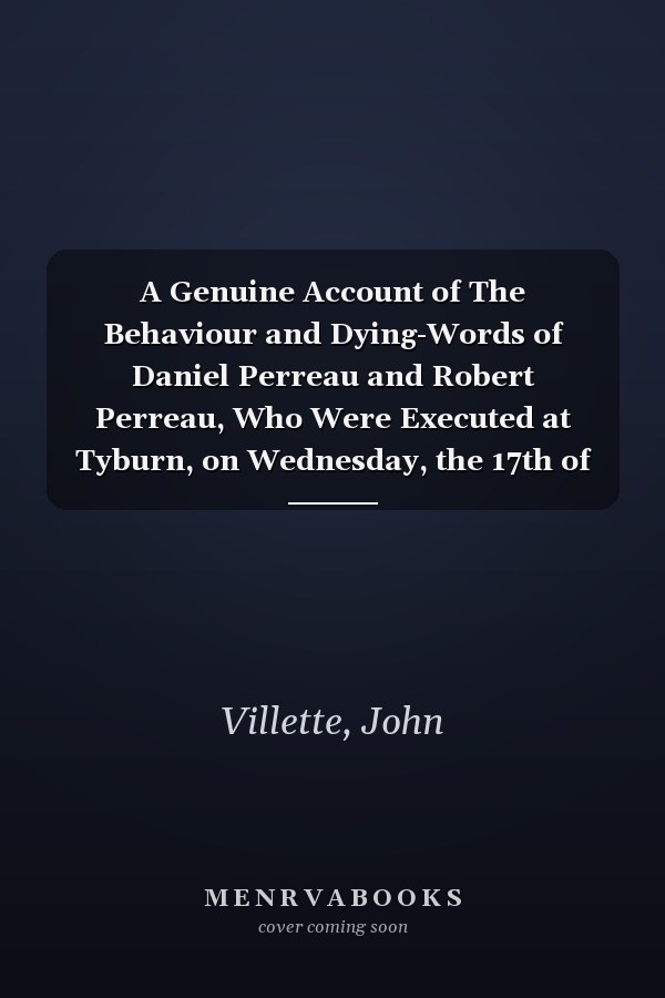 A Genuine Account of The Behaviour and Dying-Words of Daniel Perreau and Robert Perreau, Who Were Executed at Tyburn, on Wednesday, the 17th of January, 1776, for Forgery