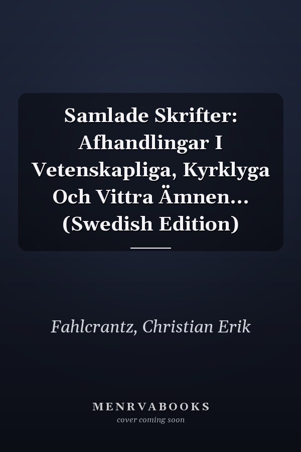 Samlade Skrifter: Afhandlingar I Vetenskapliga, Kyrklyga Och Vittra Ämnen... (Swedish Edition)