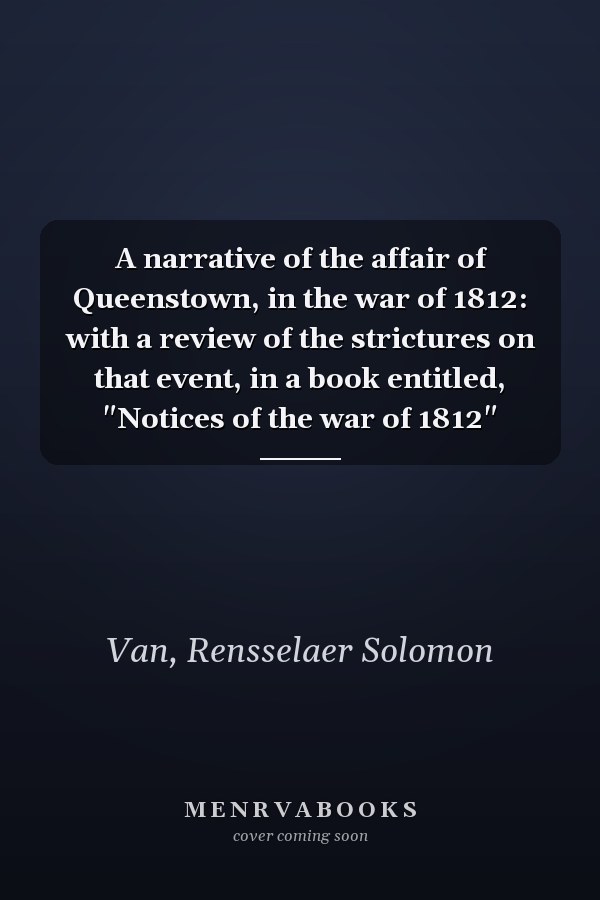 A narrative of the affair of Queenstown, in the war of 1812: with a review of the strictures on that event, in a book entitled, "Notices of the war of 1812"
