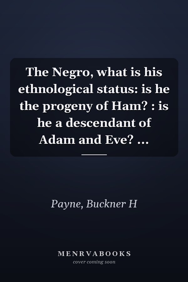 The Negro, what is his ethnological status: is he the progeny of Ham? : is he a descendant of Adam and Eve? ...