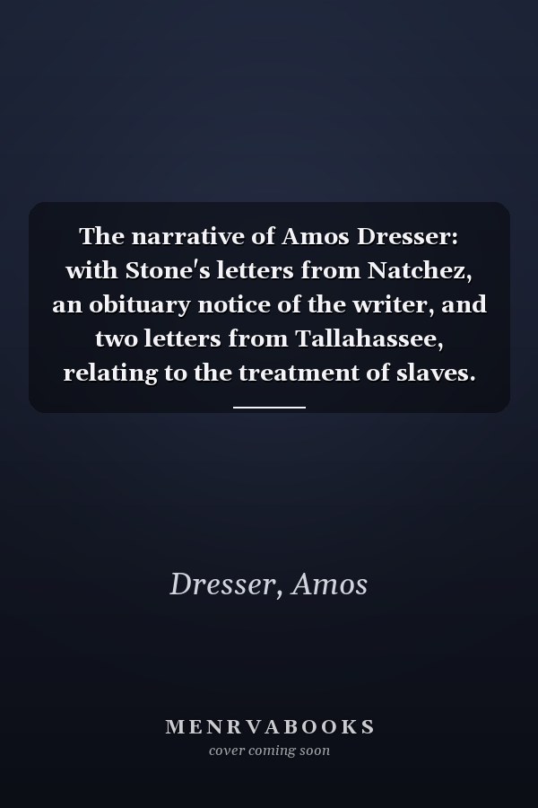 The narrative of Amos Dresser: with Stone's letters from Natchez, an obituary notice of the writer, and two letters from Tallahassee, relating to the treatment of slaves.