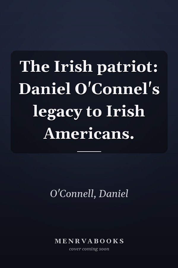 The Irish patriot: Daniel O'Connel's legacy to Irish Americans.