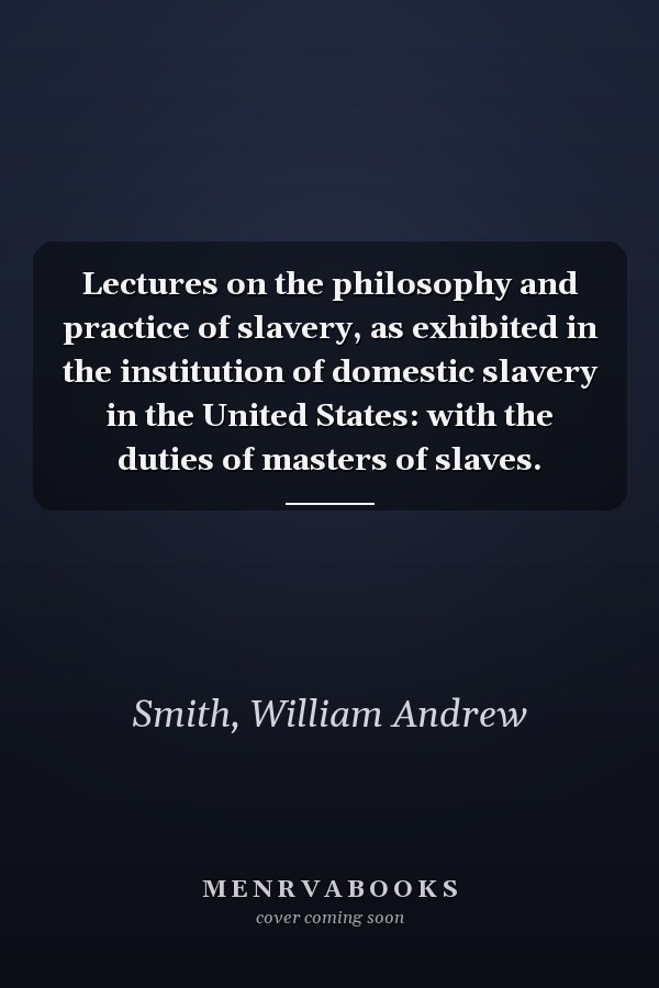 Lectures on the philosophy and practice of slavery, as exhibited in the institution of domestic slavery in the United States: with the duties of masters of slaves.