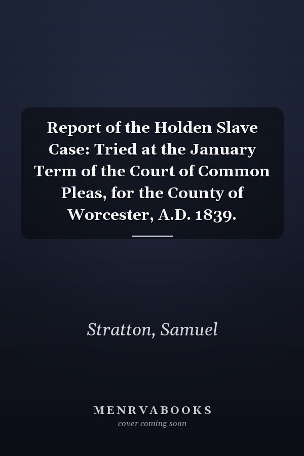 Report of the Holden Slave Case: Tried at the January Term of the Court of Common Pleas, for the County of Worcester, A.D. 1839.