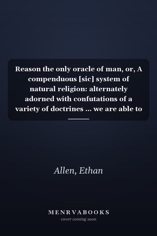 Reason the only oracle of man, or, A compenduous [sic] system of natural religion: alternately adorned with confutations of a variety of doctrines ... we are able to form of the divine and...