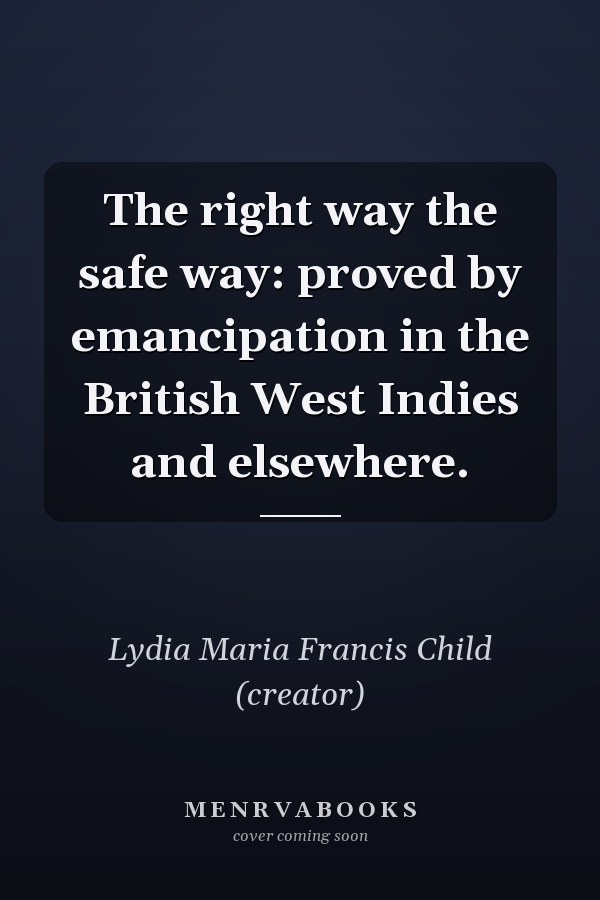 The right way the safe way: proved by emancipation in the British West Indies and elsewhere.