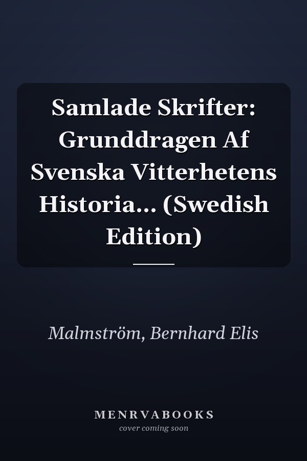 Samlade Skrifter: Grunddragen Af Svenska Vitterhetens Historia... (Swedish Edition)