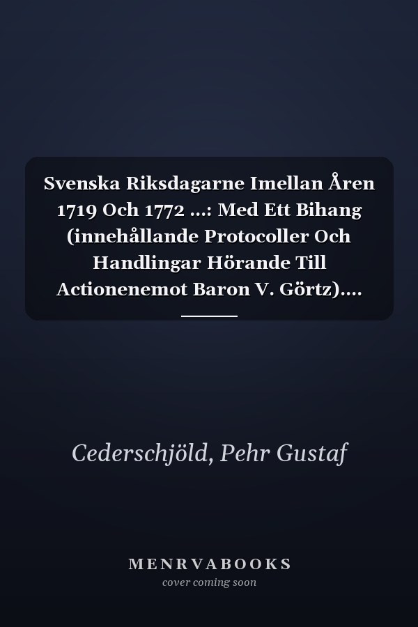 Svenska Riksdagarne Imellan Åren 1719 Och 1772 ...: Med Ett Bihang (innehållande Protocoller Och Handlingar Hörande Till Actionenemot Baron V. Görtz).... (Swedish Edition)