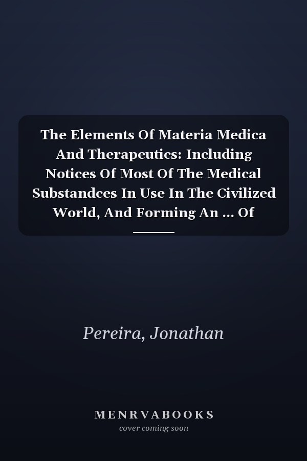 The Elements Of Materia Medica And Therapeutics: Including Notices Of Most Of The Medical Substandces In Use In The Civilized World, And Forming An ... Of Materia Medica, Volume 2, Issue 2...
