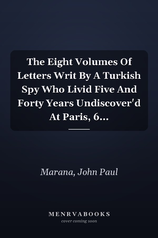 The Eight Volumes Of Letters Writ By A Turkish Spy Who Livid Five And Forty Years Undiscover'd At Paris, 6...