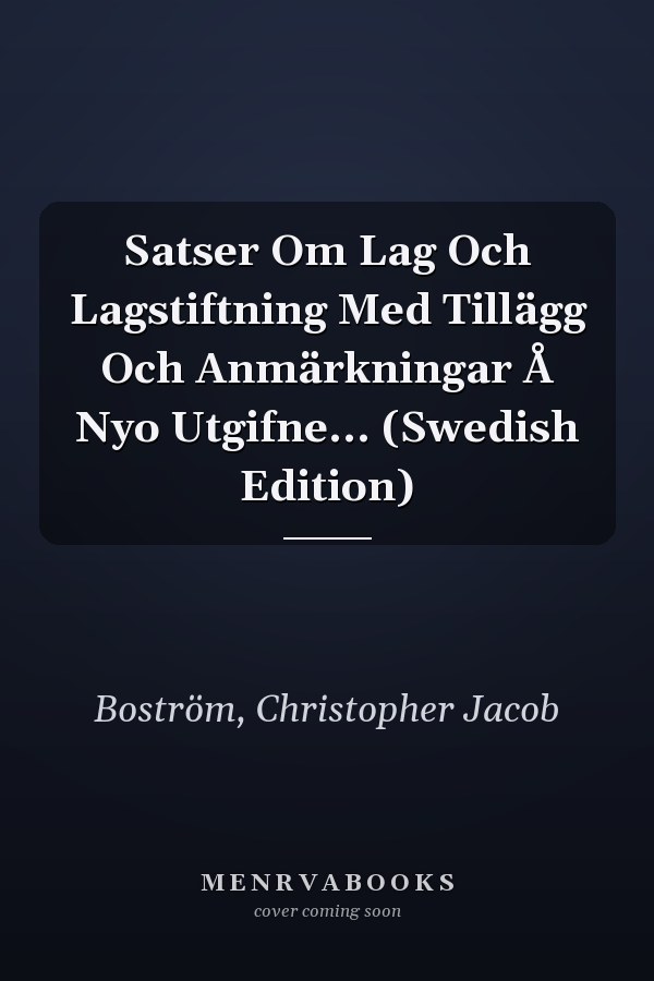 Satser Om Lag Och Lagstiftning Med Tillägg Och Anmärkningar Å Nyo Utgifne... (Swedish Edition)