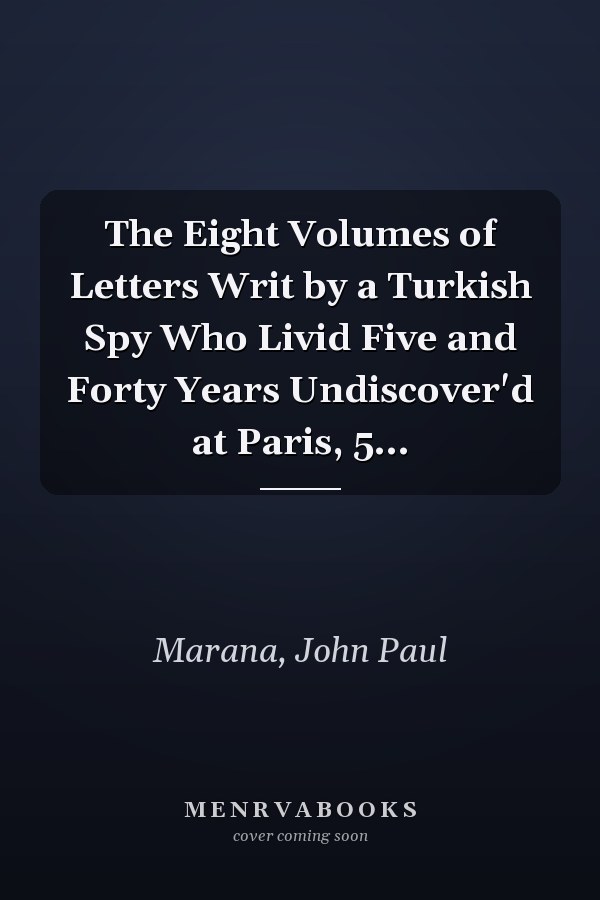 The Eight Volumes of Letters Writ by a Turkish Spy Who Livid Five and Forty Years Undiscover'd at Paris, 5...