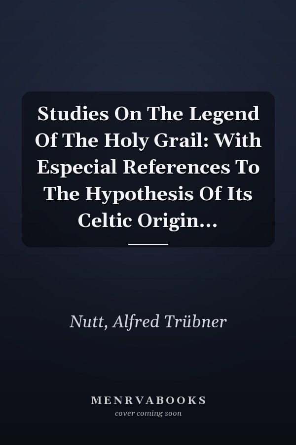 Studies On The Legend Of The Holy Grail: With Especial References To The Hypothesis Of Its Celtic Origin...