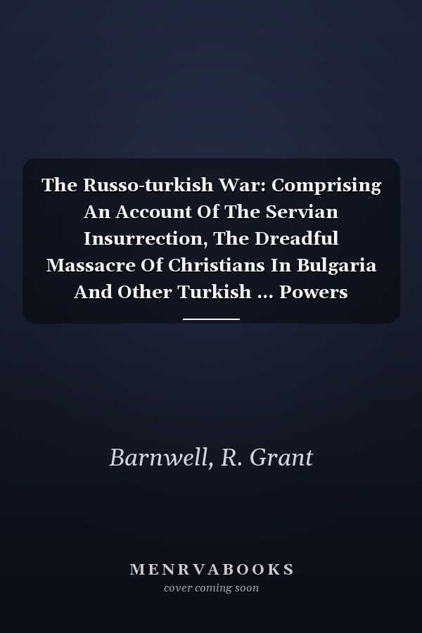 The Russo-turkish War: Comprising An Account Of The Servian Insurrection, The Dreadful Massacre Of Christians In Bulgaria And Other Turkish ... Powers Preliminary To The Present...